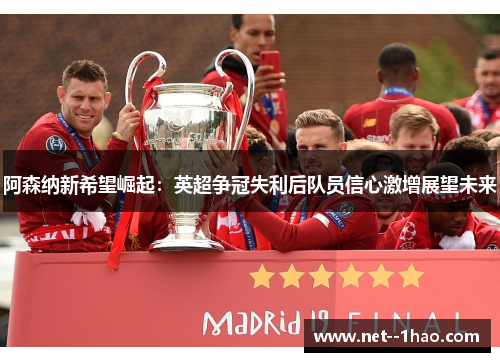 阿森纳新希望崛起:英超争冠失利后队员信心激增展望未来 阿森纳新希望崛起:英超争冠失利后队员信心激增展望未来
