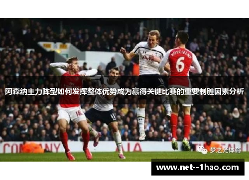 阿森纳主力阵型如何发挥整体优势成为赢得关键比赛的重要制胜因素分析 阿森纳主力阵型如何发挥整体优势成为赢得关键比赛的重要制胜因素分析