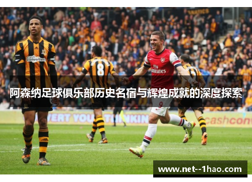 阿森纳足球俱乐部历史名宿与辉煌成就的深度探索