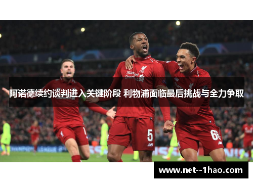 阿诺德续约谈判进入关键阶段 利物浦面临最后挑战与全力争取