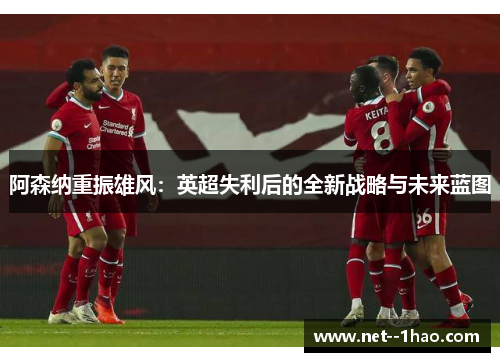 阿森纳重振雄风：英超失利后的全新战略与未来蓝图