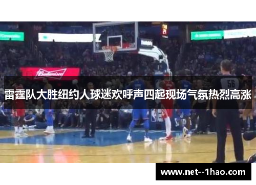 雷霆队大胜纽约人球迷欢呼声四起现场气氛热烈高涨