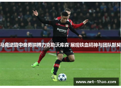 马竞逆境中奋勇拼搏力克勒沃库森 展现铁血精神与团队默契