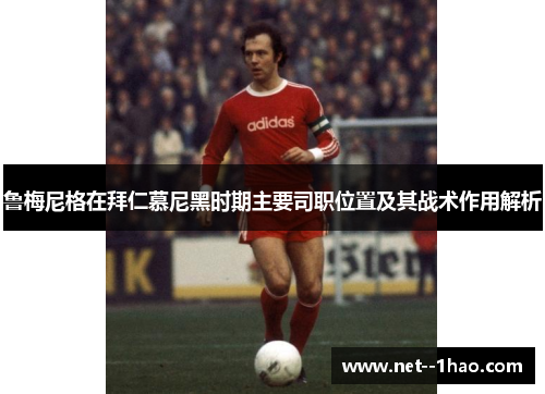鲁梅尼格在拜仁慕尼黑时期主要司职位置及其战术作用解析 鲁梅尼格在拜仁慕尼黑时期主要司职位置及其战术作用解析