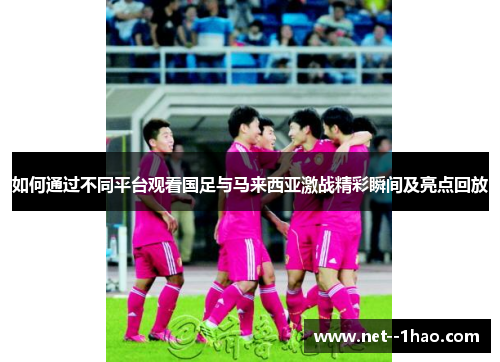 如何通过不同平台观看国足与马来西亚激战精彩瞬间及亮点回放 如何通过不同平台观看国足与马来西亚激战精彩瞬间及亮点回放