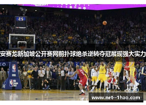 安赛龙新加坡公开赛网前扑球绝杀逆转夺冠展现强大实力 安赛龙新加坡公开赛网前扑球绝杀逆转夺冠展现强大实力
