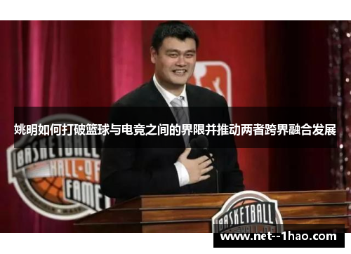 姚明如何打破篮球与电竞之间的界限并推动两者跨界融合发展 姚明如何打破篮球与电竞之间的界限并推动两者跨界融合发展
