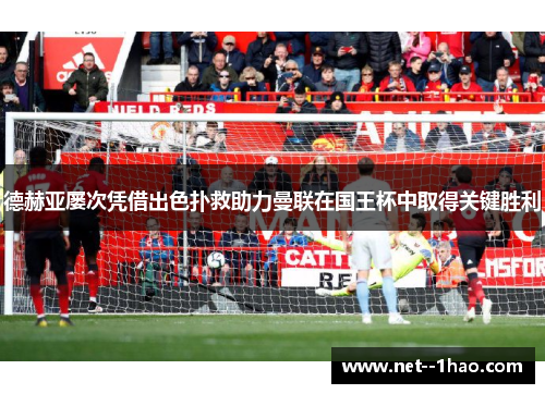 德赫亚屡次凭借出色扑救助力曼联在国王杯中取得关键胜利 德赫亚屡次凭借出色扑救助力曼联在国王杯中取得关键胜利