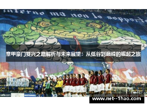 意甲豪门复兴之路解析与未来展望:从低谷到巅峰的崛起之旅 意甲豪门复兴之路解析与未来展望:从低谷到巅峰的崛起之旅