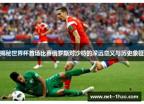 揭秘世界杯首场比赛俄罗斯对沙特的深远意义与历史象征 揭秘世界杯首场比赛俄罗斯对沙特的深远意义与历史象征