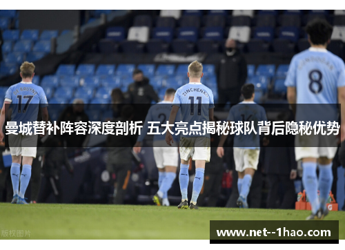 曼城替补阵容深度剖析 五大亮点揭秘球队背后隐秘优势 曼城替补阵容深度剖析 五大亮点揭秘球队背后隐秘优势