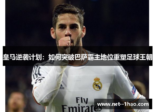 皇马逆袭计划:如何突破巴萨霸主地位重塑足球王朝 皇马逆袭计划:如何突破巴萨霸主地位重塑足球王朝