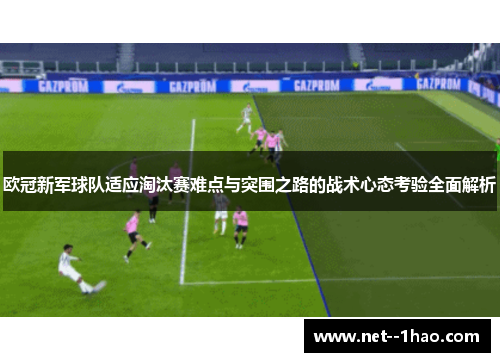 欧冠新军球队适应淘汰赛难点与突围之路的战术心态考验全面解析 欧冠新军球队适应淘汰赛难点与突围之路的战术心态考验全面解析