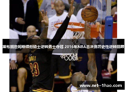 莱布朗詹姆斯领衔骑士逆转勇士夺冠 2016年NBA总决赛历史性逆转回顾