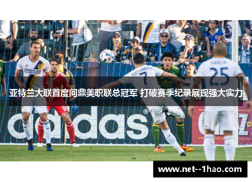 亚特兰大联首度问鼎美职联总冠军 打破赛季纪录展现强大实力 亚特兰大联首度问鼎美职联总冠军 打破赛季纪录展现强大实力