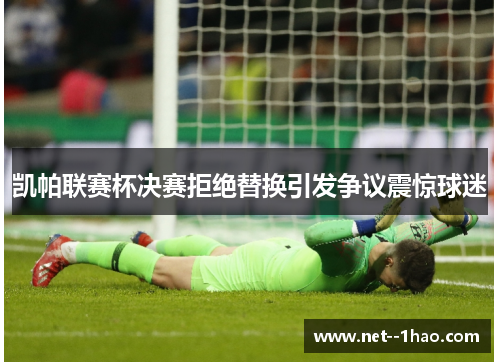 凯帕联赛杯决赛拒绝替换引发争议震惊球迷 凯帕联赛杯决赛拒绝替换引发争议震惊球迷