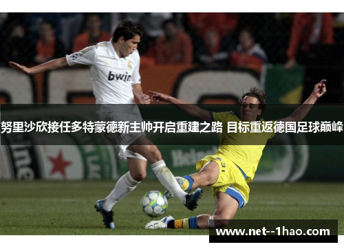 努里沙欣接任多特蒙德新主帅开启重建之路 目标重返德国足球巅峰