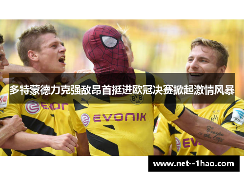 多特蒙德力克强敌昂首挺进欧冠决赛掀起激情风暴 多特蒙德力克强敌昂首挺进欧冠决赛掀起激情风暴