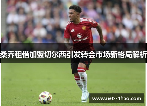 桑乔租借加盟切尔西引发转会市场新格局解析