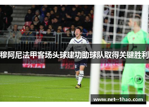 穆阿尼法甲客场头球建功助球队取得关键胜利