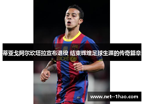 蒂亚戈阿尔坎塔拉宣布退役 结束辉煌足球生涯的传奇篇章