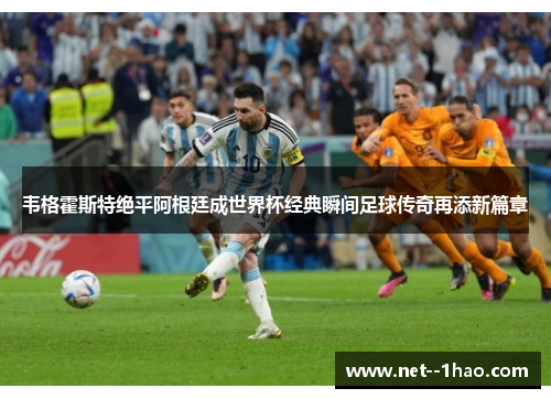 韦格霍斯特绝平阿根廷成世界杯经典瞬间足球传奇再添新篇章