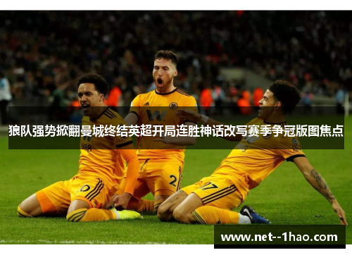 狼队强势掀翻曼城终结英超开局连胜神话改写赛季争冠版图焦点 狼队强势掀翻曼城终结英超开局连胜神话改写赛季争冠版图焦点