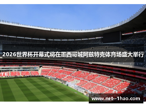 2026世界杯开幕式将在墨西哥城阿兹特克体育场盛大举行 2026世界杯开幕式将在墨西哥城阿兹特克体育场盛大举行