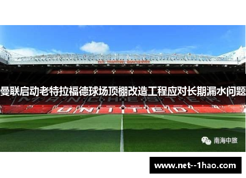 曼联启动老特拉福德球场顶棚改造工程应对长期漏水问题 曼联启动老特拉福德球场顶棚改造工程应对长期漏水问题