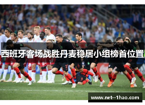 西班牙客场战胜丹麦稳居小组榜首位置 西班牙客场战胜丹麦稳居小组榜首位置